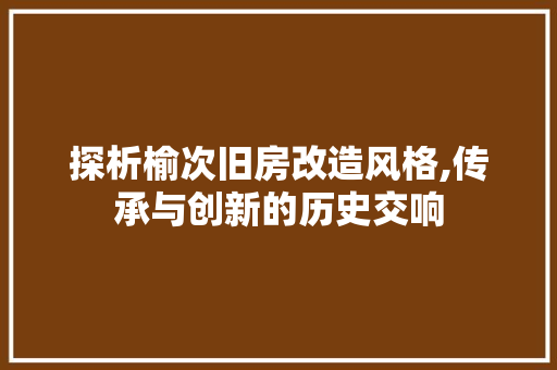 探析榆次旧房改造风格,传承与创新的历史交响 汽车维修