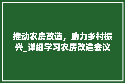 推动农房改造，助力乡村振兴_详细学习农房改造会议讲话精神