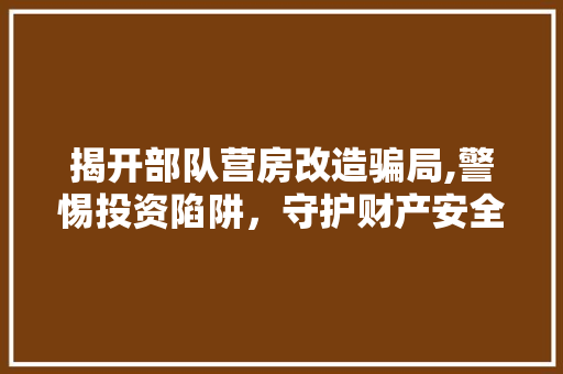 揭开部队营房改造骗局,警惕投资陷阱，守护财产安全
