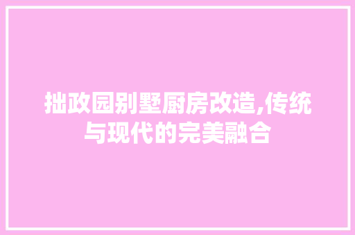 拙政园别墅厨房改造,传统与现代的完美融合 汽车维修