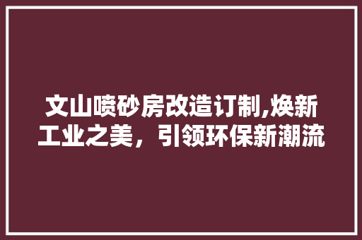 文山喷砂房改造订制,焕新工业之美，引领环保新潮流 汽车维修