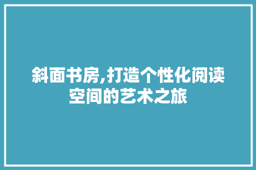 斜面书房,打造个性化阅读空间的艺术之旅