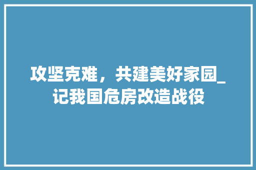 攻坚克难，共建美好家园_记我国危房改造战役 汽车维修