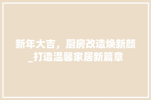 新年大吉，厨房改造焕新颜_打造温馨家居新篇章 墙体维修