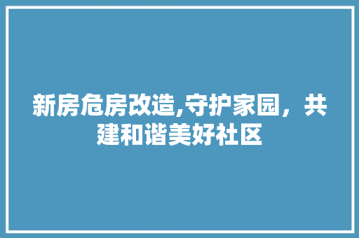 新房危房改造,守护家园，共建和谐美好社区 家电维修