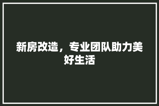 新房改造，专业团队助力美好生活 综合便民