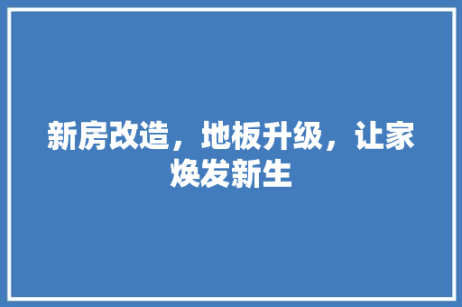 新房改造，地板升级，让家焕发新生 墙体维修