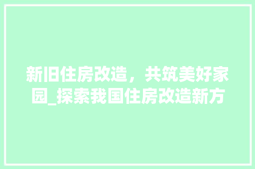 新旧住房改造，共筑美好家园_探索我国住房改造新方法