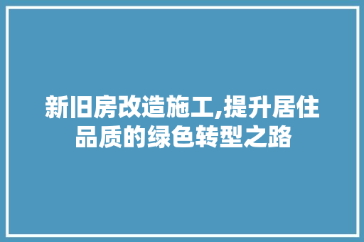 新旧房改造施工,提升居住品质的绿色转型之路