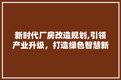 新时代厂房改造规划,引领产业升级，打造绿色智慧新标杆