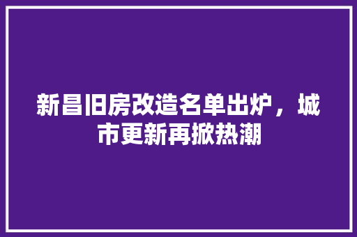 新昌旧房改造名单出炉，城市更新再掀热潮