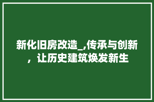 新化旧房改造_,传承与创新，让历史建筑焕发新生