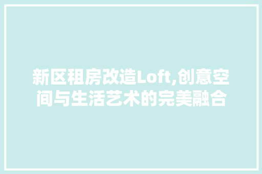 新区租房改造Loft,创意空间与生活艺术的完美融合