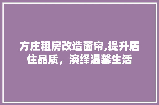 方庄租房改造窗帘,提升居住品质，演绎温馨生活 综合便民