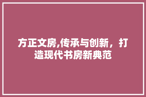 方正文房,传承与创新，打造现代书房新典范 汽车维修