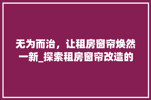无为而治，让租房窗帘焕然一新_探索租房窗帘改造的艺术与智慧 汽车维修
