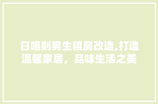 日喀则男生租房改造,打造温馨家居，品味生活之美