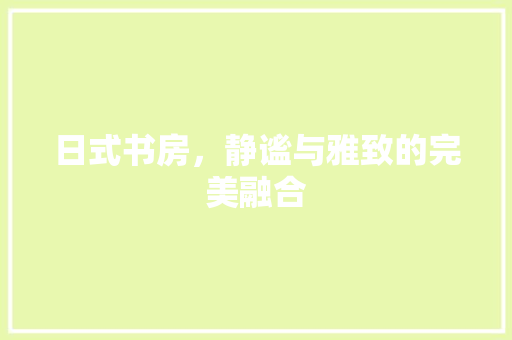 日式书房，静谧与雅致的完美融合