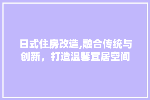 日式住房改造,融合传统与创新，打造温馨宜居空间 综合便民