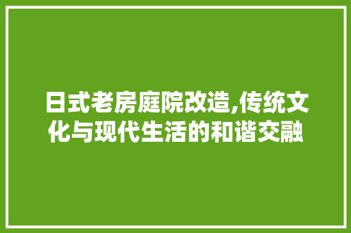 日式老房庭院改造,传统文化与现代生活的和谐交融