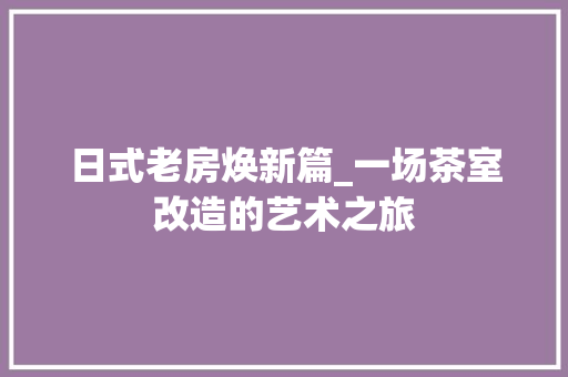 日式老房焕新篇_一场茶室改造的艺术之旅