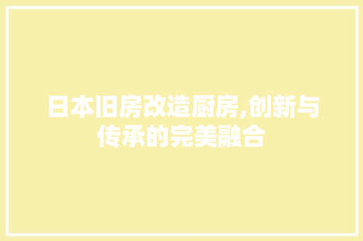 日本旧房改造厨房,创新与传承的完美融合