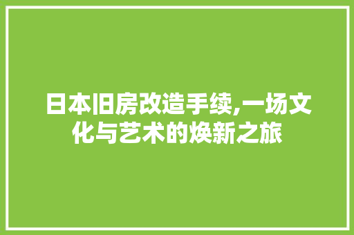 日本旧房改造手续,一场文化与艺术的焕新之旅