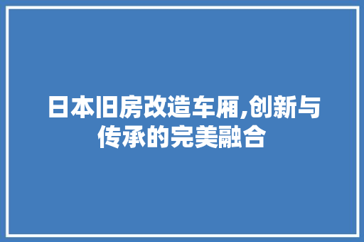 日本旧房改造车厢,创新与传承的完美融合