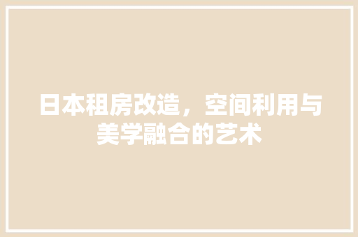 日本租房改造，空间利用与美学融合的艺术