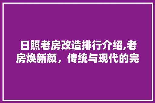 日照老房改造排行介绍,老房焕新颜，传统与现代的完美融合