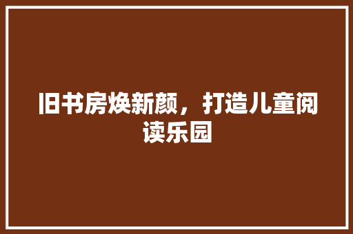 旧书房焕新颜，打造儿童阅读乐园