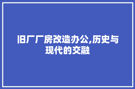旧厂厂房改造办公,历史与现代的交融