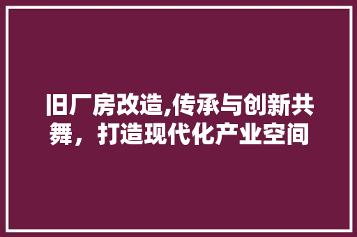 旧厂房改造,传承与创新共舞，打造现代化产业空间