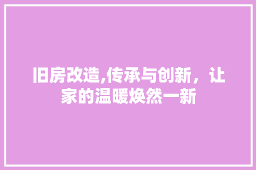 旧房改造,传承与创新，让家的温暖焕然一新 家电维修