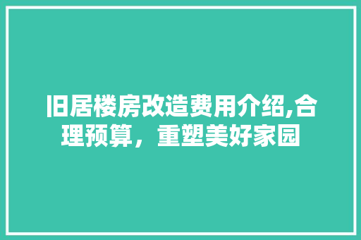 旧居楼房改造费用介绍,合理预算，重塑美好家园