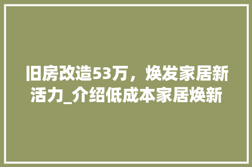 旧房改造53万，焕发家居新活力_介绍低成本家居焕新之路 汽车维修