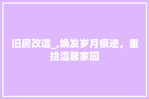 旧房改造_,焕发岁月痕迹，重拾温馨家园 家电维修