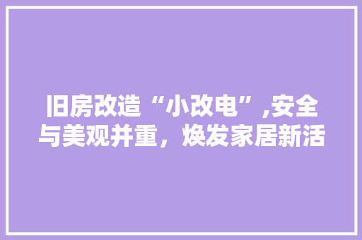 旧房改造“小改电”,安全与美观并重，焕发家居新活力 汽车维修