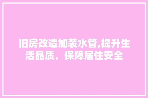 旧房改造加装水管,提升生活品质，保障居住安全 综合便民