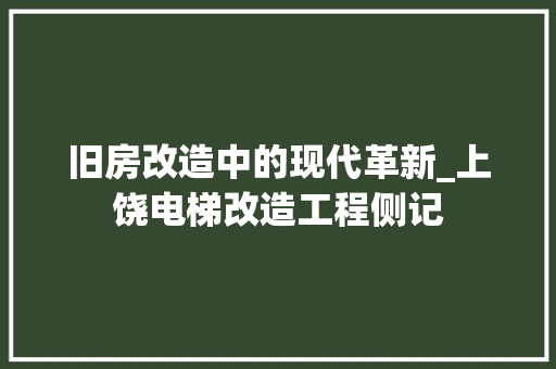 旧房改造中的现代革新_上饶电梯改造工程侧记 汽车维修