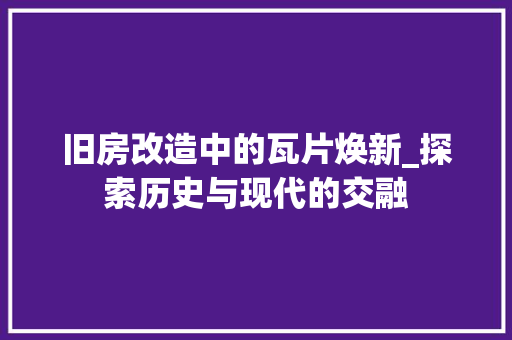 旧房改造中的瓦片焕新_探索历史与现代的交融 综合便民