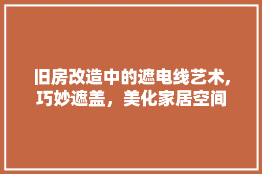 旧房改造中的遮电线艺术,巧妙遮盖，美化家居空间 汽车维修