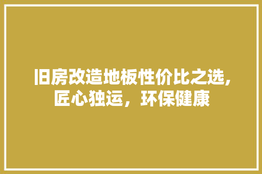 旧房改造地板性价比之选,匠心独运，环保健康 家电维修