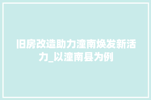 旧房改造助力潼南焕发新活力_以潼南县为例 综合便民