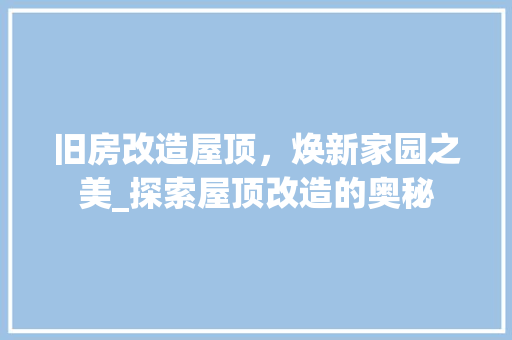 旧房改造屋顶，焕新家园之美_探索屋顶改造的奥秘 厨房维修