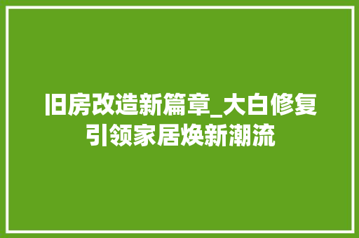 旧房改造新篇章_大白修复引领家居焕新潮流 家电维修