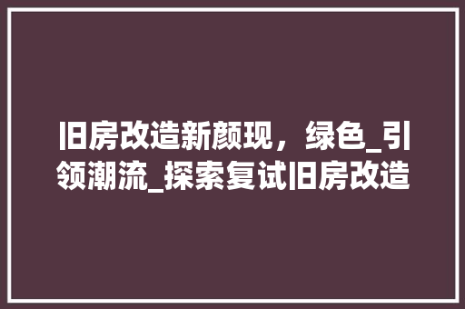 旧房改造新颜现，绿色_引领潮流_探索复试旧房改造_之路 综合便民