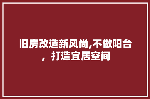 旧房改造新风尚,不做阳台，打造宜居空间 综合便民