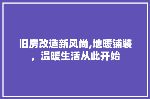 旧房改造新风尚,地暖铺装，温暖生活从此开始 汽车维修