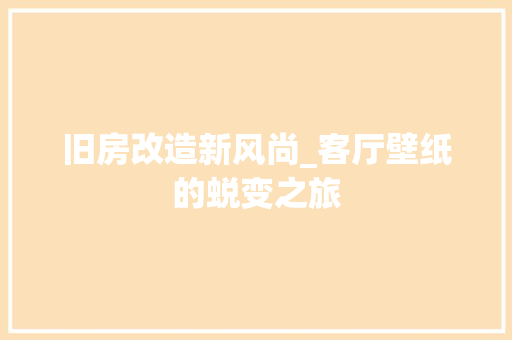 旧房改造新风尚_客厅壁纸的蜕变之旅